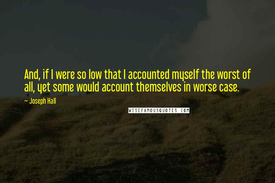 Joseph Hall Quotes: And, if I were so low that I accounted myself the worst of all, yet some would account themselves in worse case.