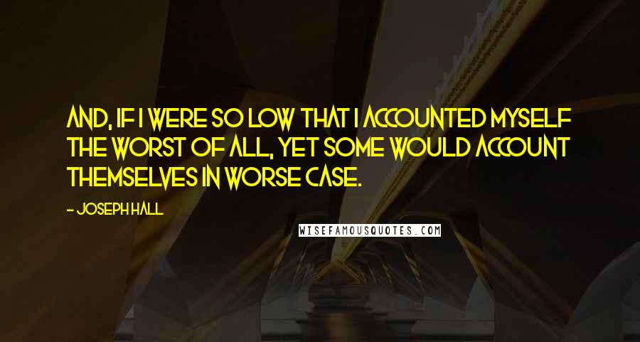 Joseph Hall Quotes: And, if I were so low that I accounted myself the worst of all, yet some would account themselves in worse case.