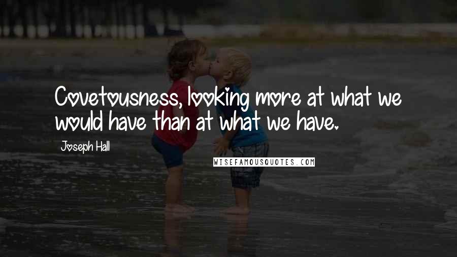 Joseph Hall Quotes: Covetousness, looking more at what we would have than at what we have.