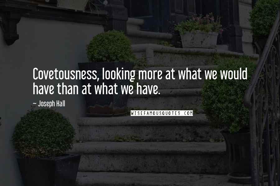 Joseph Hall Quotes: Covetousness, looking more at what we would have than at what we have.