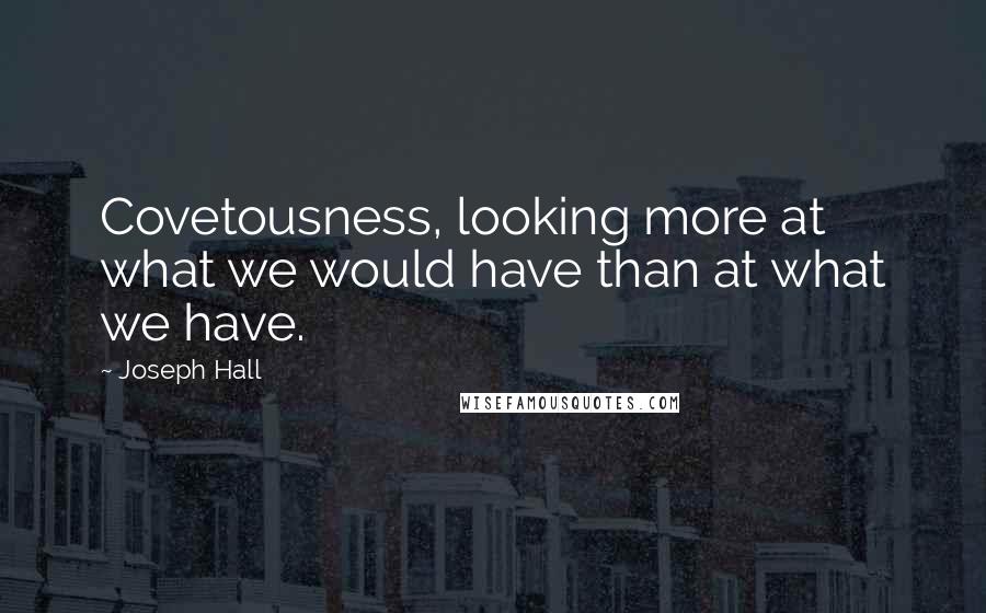 Joseph Hall Quotes: Covetousness, looking more at what we would have than at what we have.