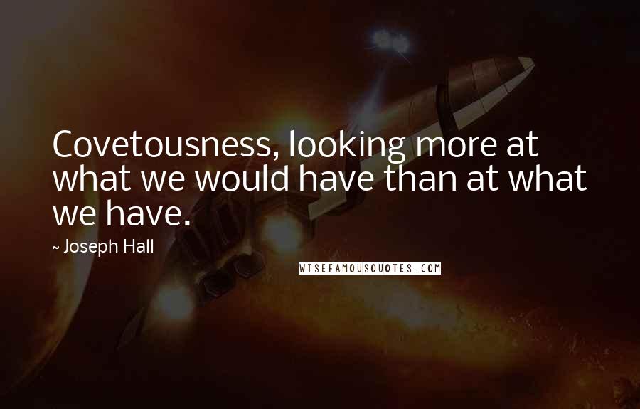 Joseph Hall Quotes: Covetousness, looking more at what we would have than at what we have.