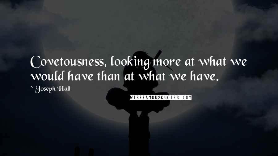 Joseph Hall Quotes: Covetousness, looking more at what we would have than at what we have.