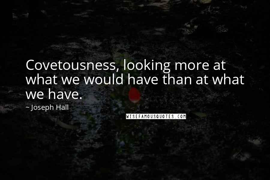 Joseph Hall Quotes: Covetousness, looking more at what we would have than at what we have.