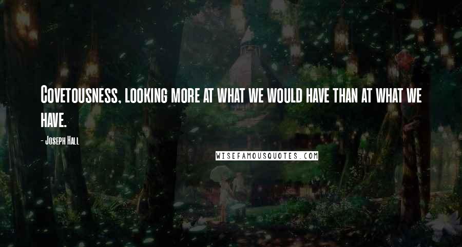 Joseph Hall Quotes: Covetousness, looking more at what we would have than at what we have.