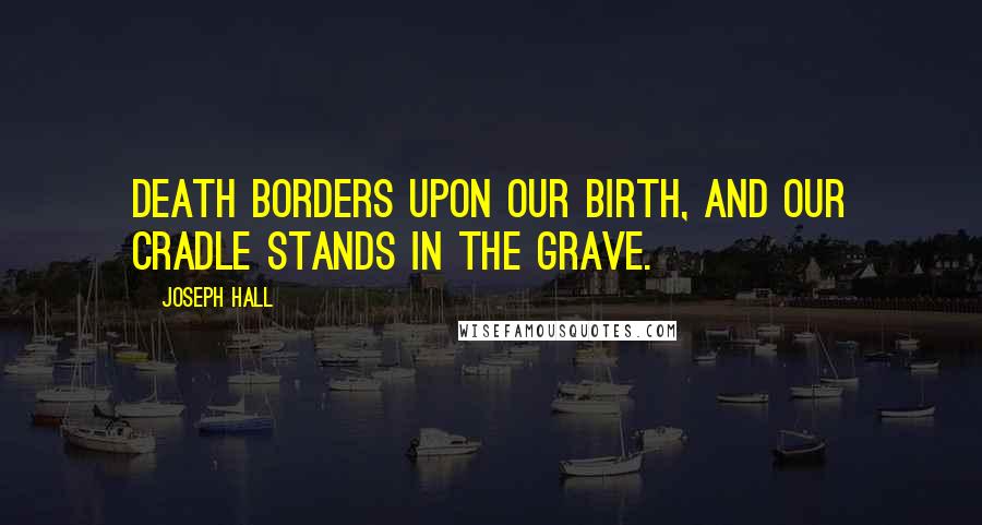 Joseph Hall Quotes: Death borders upon our birth, and our cradle stands in the grave.