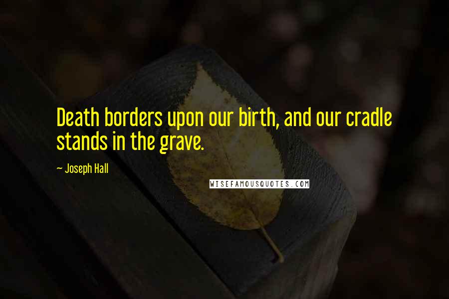 Joseph Hall Quotes: Death borders upon our birth, and our cradle stands in the grave.