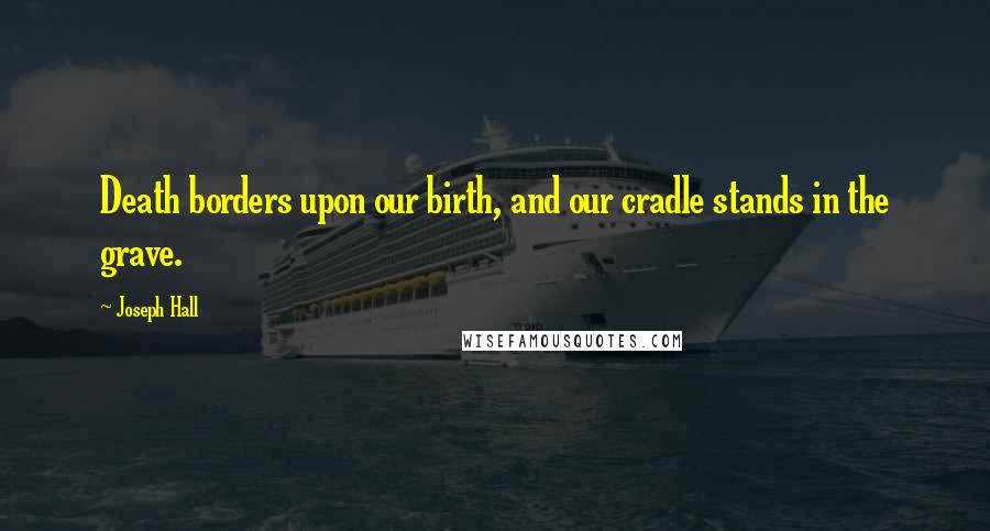 Joseph Hall Quotes: Death borders upon our birth, and our cradle stands in the grave.