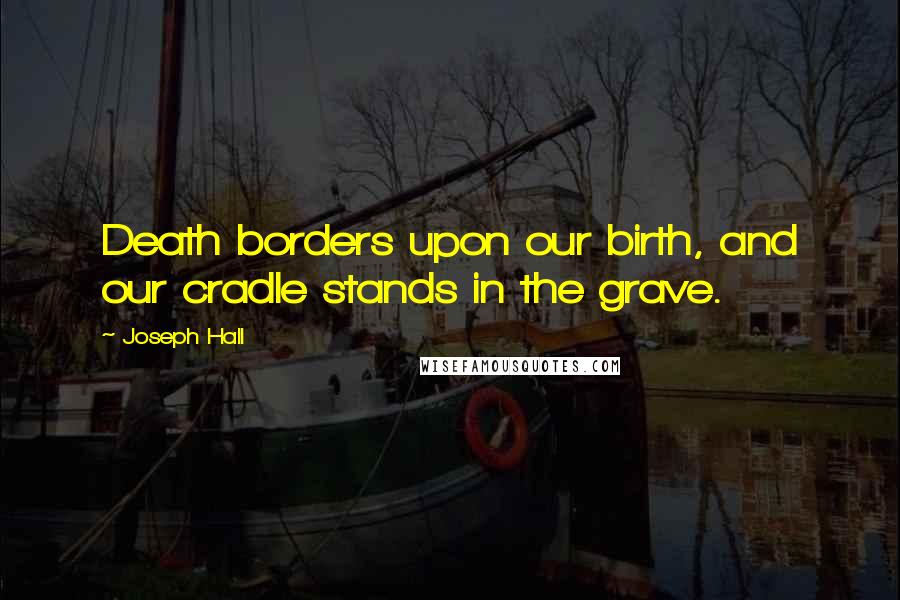 Joseph Hall Quotes: Death borders upon our birth, and our cradle stands in the grave.