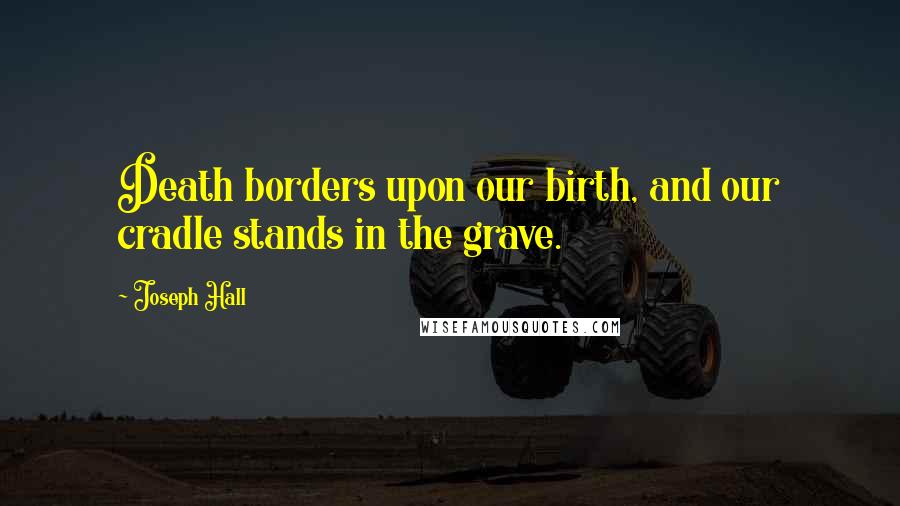 Joseph Hall Quotes: Death borders upon our birth, and our cradle stands in the grave.