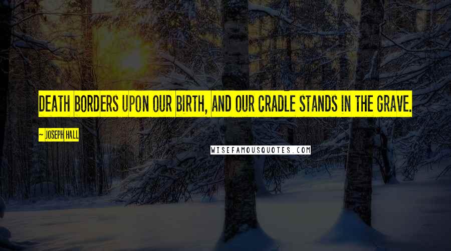Joseph Hall Quotes: Death borders upon our birth, and our cradle stands in the grave.