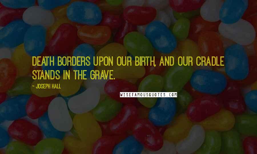 Joseph Hall Quotes: Death borders upon our birth, and our cradle stands in the grave.