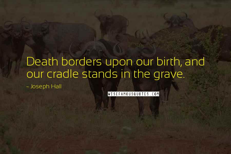 Joseph Hall Quotes: Death borders upon our birth, and our cradle stands in the grave.