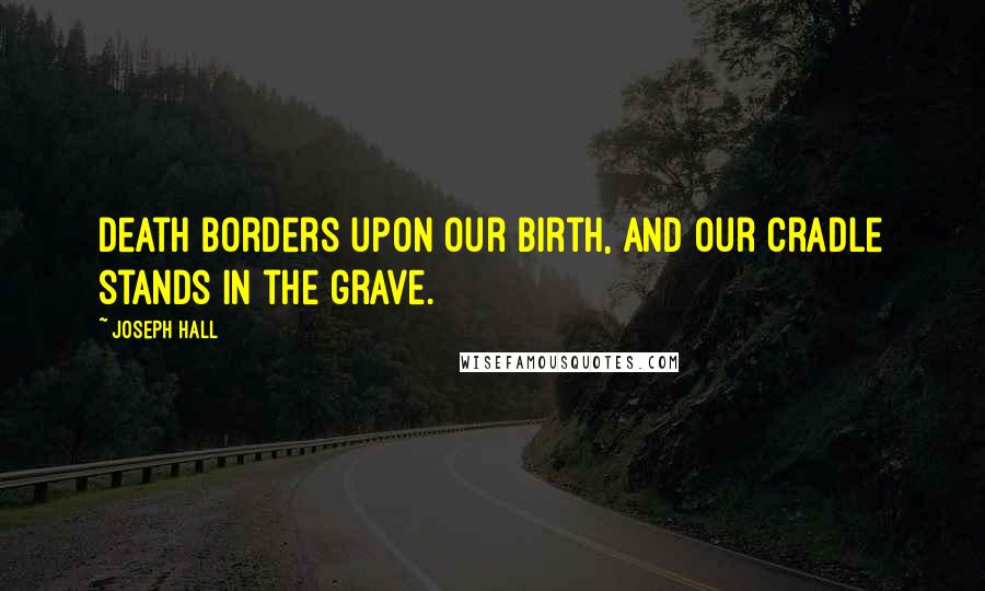 Joseph Hall Quotes: Death borders upon our birth, and our cradle stands in the grave.