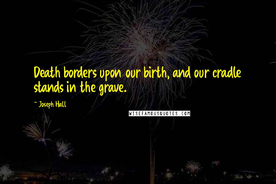 Joseph Hall Quotes: Death borders upon our birth, and our cradle stands in the grave.