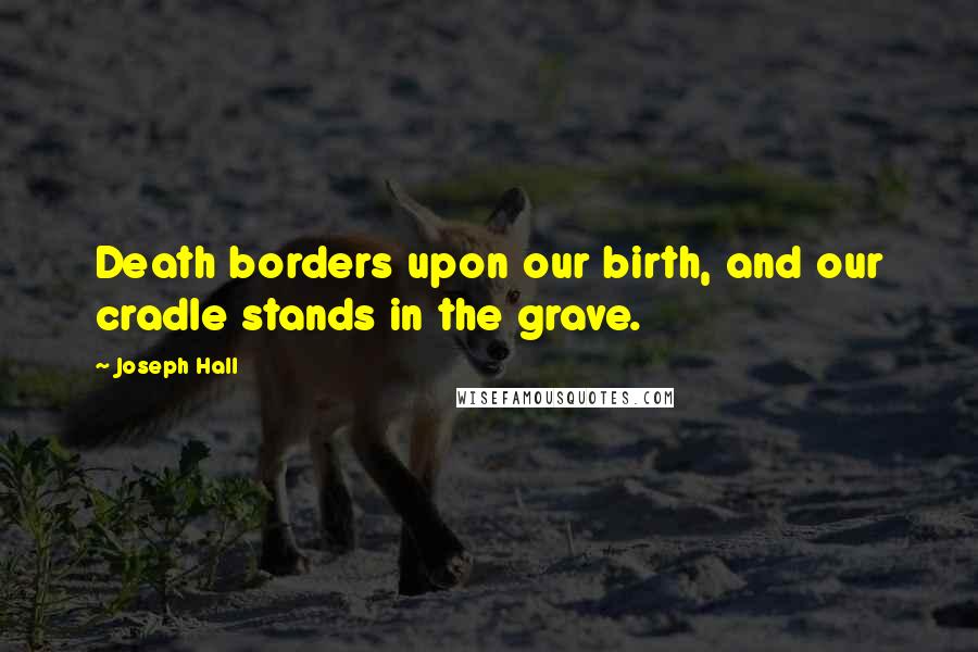 Joseph Hall Quotes: Death borders upon our birth, and our cradle stands in the grave.