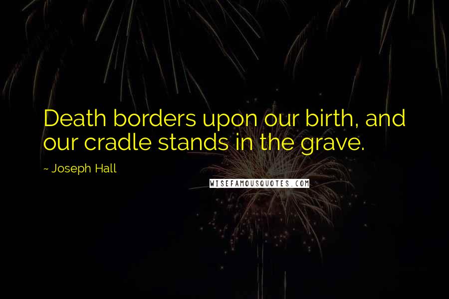 Joseph Hall Quotes: Death borders upon our birth, and our cradle stands in the grave.