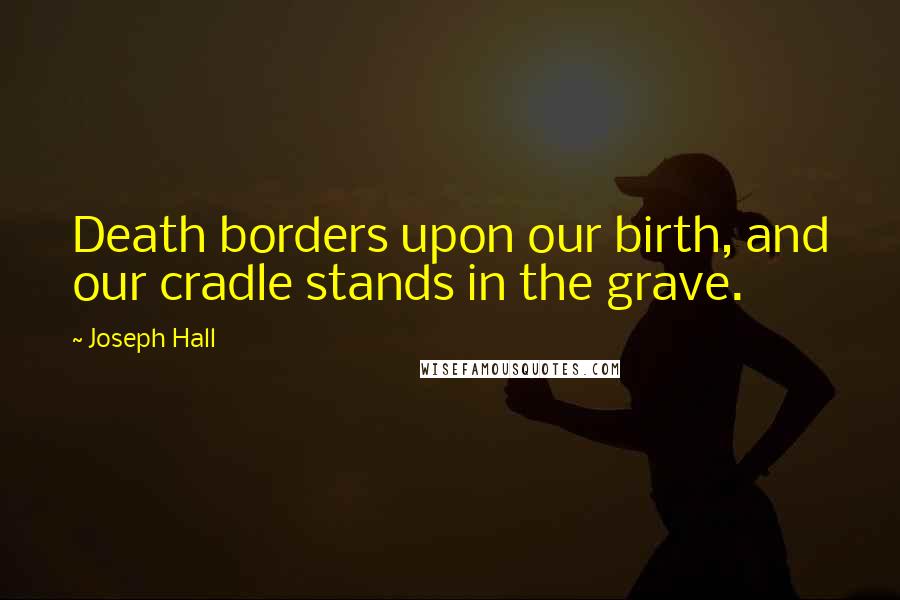Joseph Hall Quotes: Death borders upon our birth, and our cradle stands in the grave.