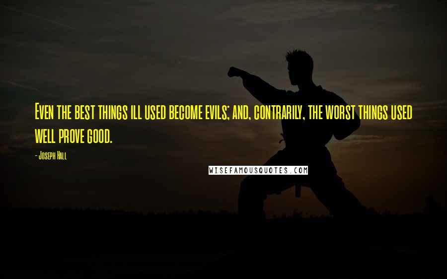 Joseph Hall Quotes: Even the best things ill used become evils; and, contrarily, the worst things used well prove good.