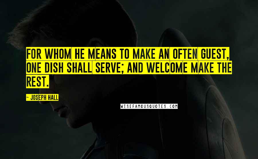 Joseph Hall Quotes: For whom he means to make an often guest, One dish shall serve; and welcome make the rest.