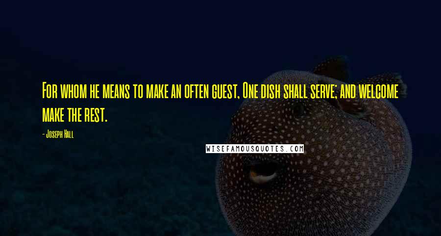 Joseph Hall Quotes: For whom he means to make an often guest, One dish shall serve; and welcome make the rest.