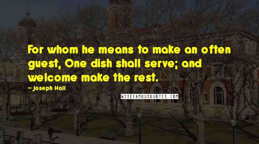 Joseph Hall Quotes: For whom he means to make an often guest, One dish shall serve; and welcome make the rest.