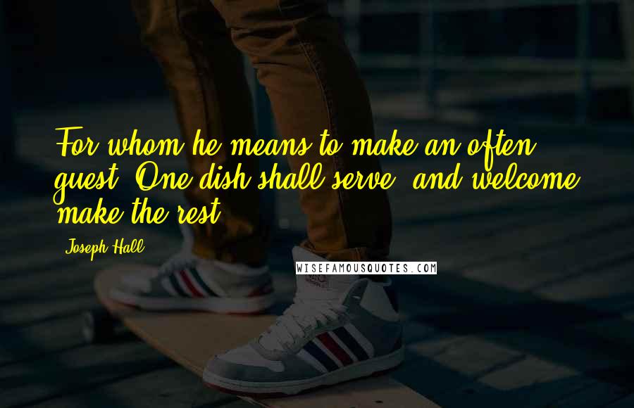 Joseph Hall Quotes: For whom he means to make an often guest, One dish shall serve; and welcome make the rest.