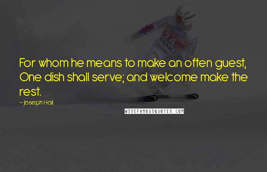 Joseph Hall Quotes: For whom he means to make an often guest, One dish shall serve; and welcome make the rest.