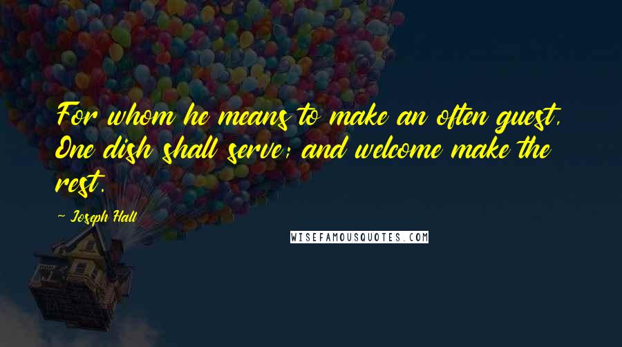 Joseph Hall Quotes: For whom he means to make an often guest, One dish shall serve; and welcome make the rest.