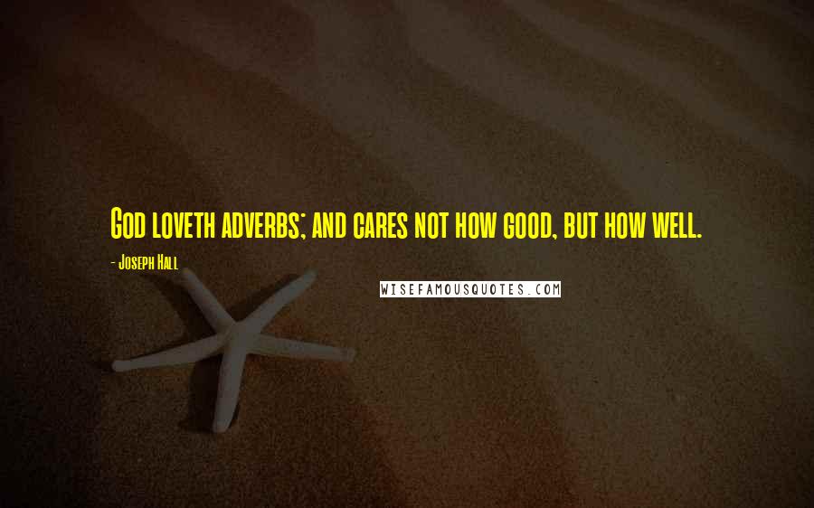 Joseph Hall Quotes: God loveth adverbs; and cares not how good, but how well.