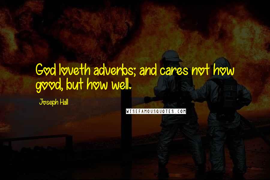 Joseph Hall Quotes: God loveth adverbs; and cares not how good, but how well.