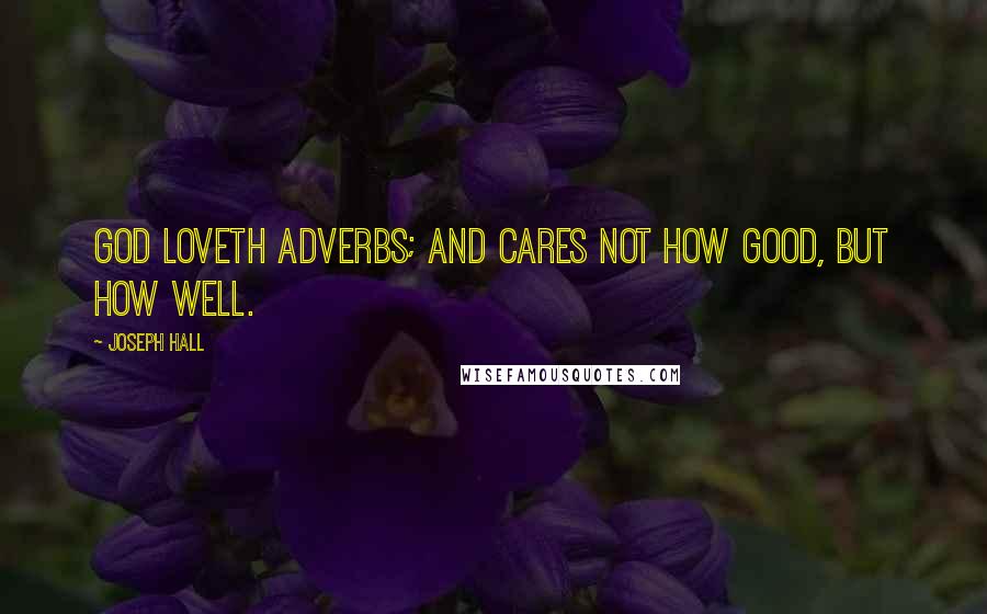 Joseph Hall Quotes: God loveth adverbs; and cares not how good, but how well.