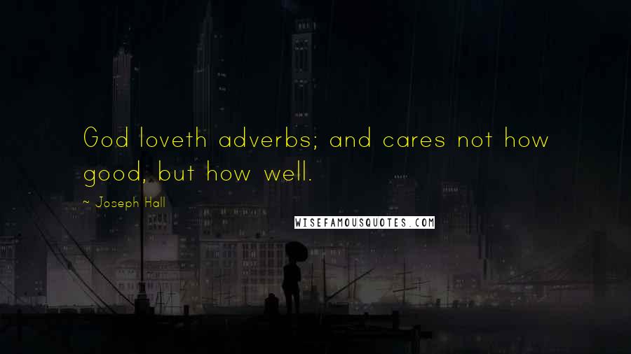 Joseph Hall Quotes: God loveth adverbs; and cares not how good, but how well.