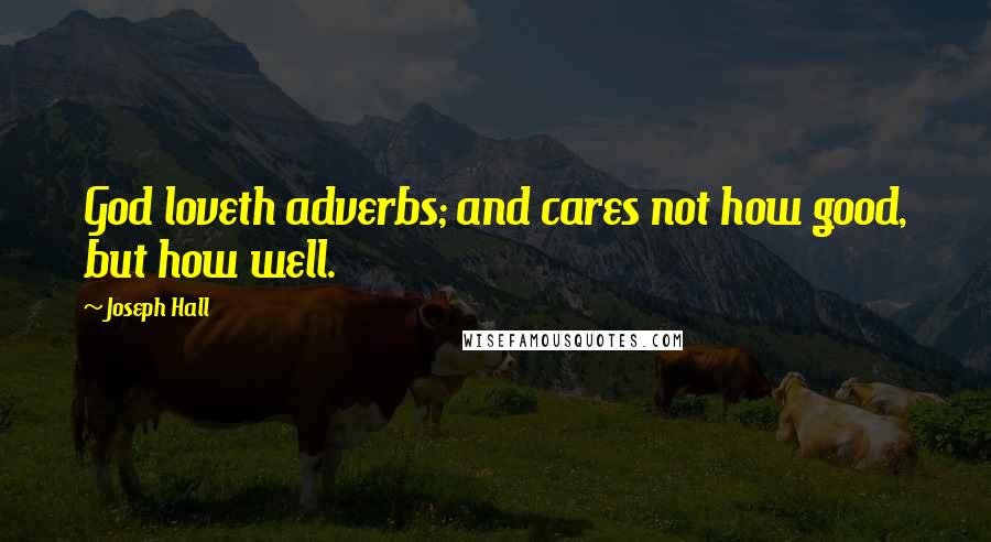 Joseph Hall Quotes: God loveth adverbs; and cares not how good, but how well.