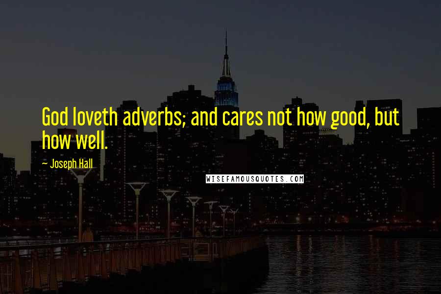 Joseph Hall Quotes: God loveth adverbs; and cares not how good, but how well.