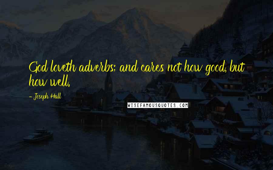 Joseph Hall Quotes: God loveth adverbs; and cares not how good, but how well.