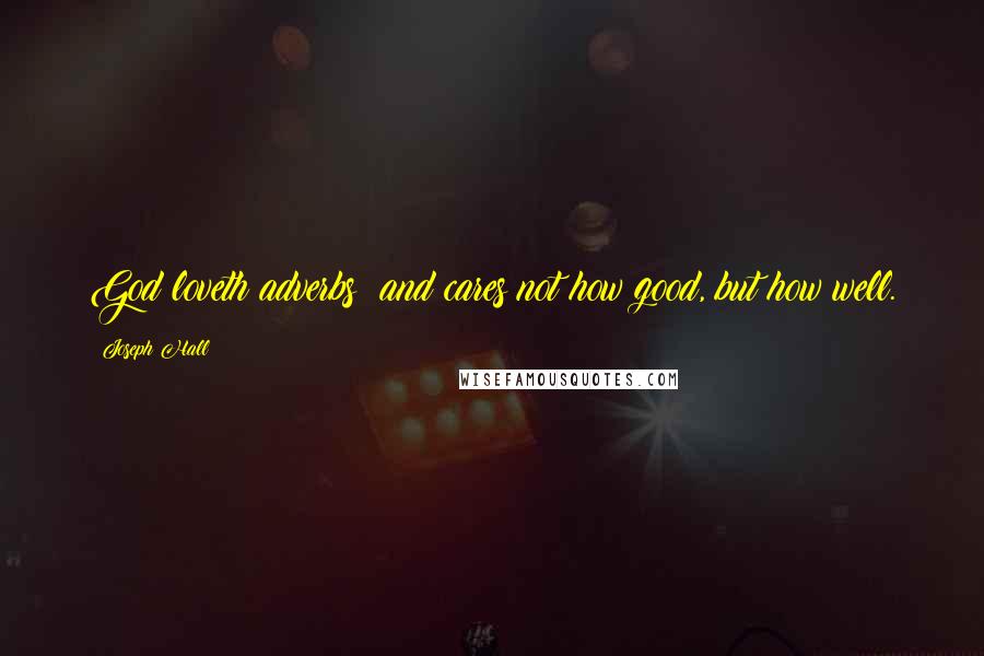 Joseph Hall Quotes: God loveth adverbs; and cares not how good, but how well.