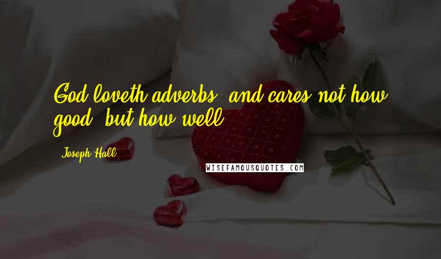 Joseph Hall Quotes: God loveth adverbs; and cares not how good, but how well.