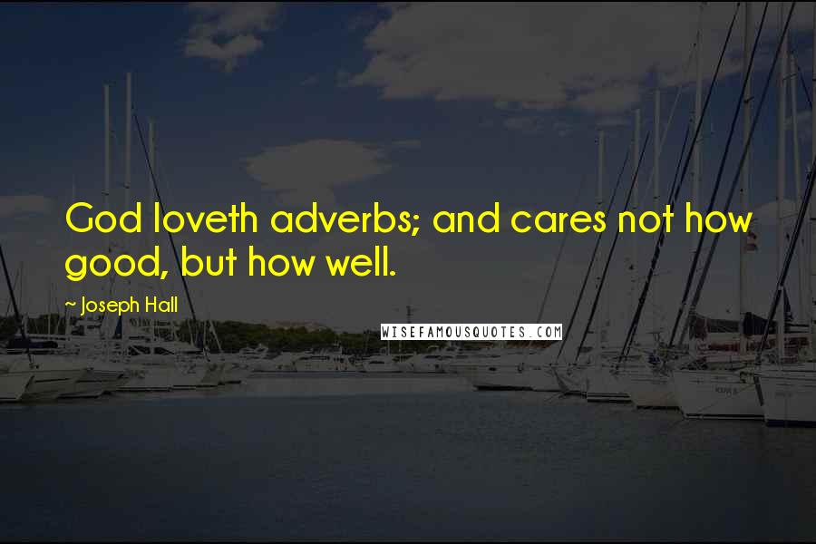 Joseph Hall Quotes: God loveth adverbs; and cares not how good, but how well.