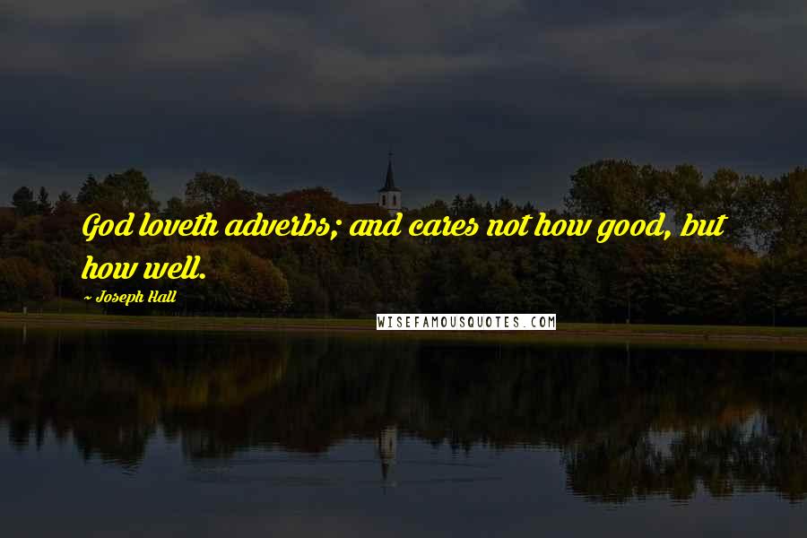 Joseph Hall Quotes: God loveth adverbs; and cares not how good, but how well.