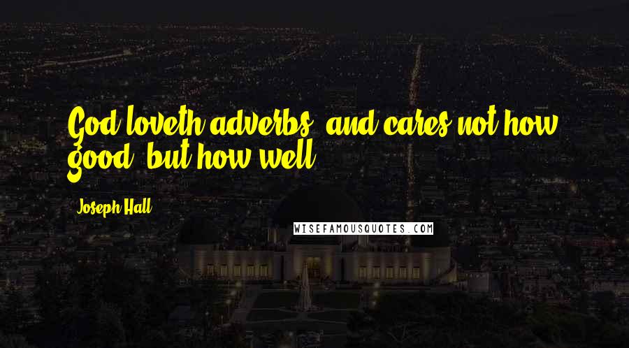 Joseph Hall Quotes: God loveth adverbs; and cares not how good, but how well.