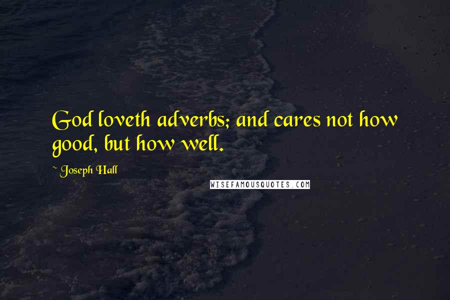 Joseph Hall Quotes: God loveth adverbs; and cares not how good, but how well.