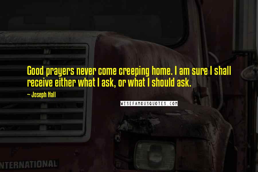 Joseph Hall Quotes: Good prayers never come creeping home. I am sure I shall receive either what I ask, or what I should ask.