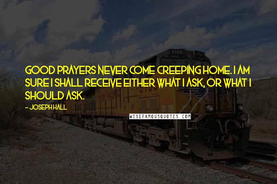 Joseph Hall Quotes: Good prayers never come creeping home. I am sure I shall receive either what I ask, or what I should ask.