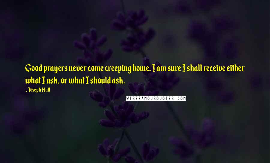 Joseph Hall Quotes: Good prayers never come creeping home. I am sure I shall receive either what I ask, or what I should ask.