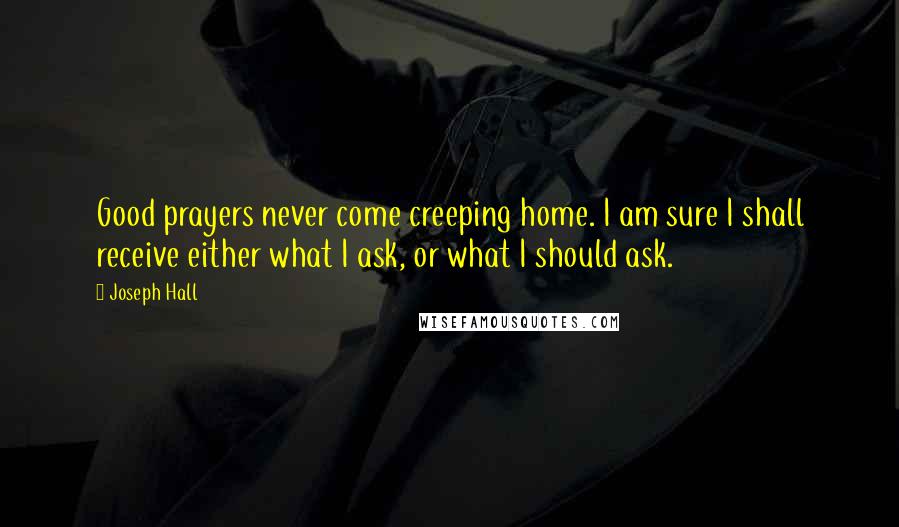 Joseph Hall Quotes: Good prayers never come creeping home. I am sure I shall receive either what I ask, or what I should ask.