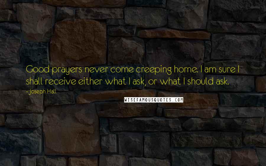 Joseph Hall Quotes: Good prayers never come creeping home. I am sure I shall receive either what I ask, or what I should ask.