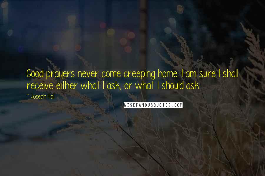 Joseph Hall Quotes: Good prayers never come creeping home. I am sure I shall receive either what I ask, or what I should ask.