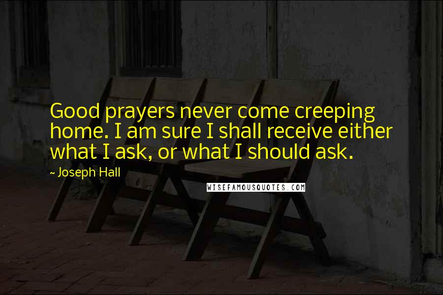 Joseph Hall Quotes: Good prayers never come creeping home. I am sure I shall receive either what I ask, or what I should ask.