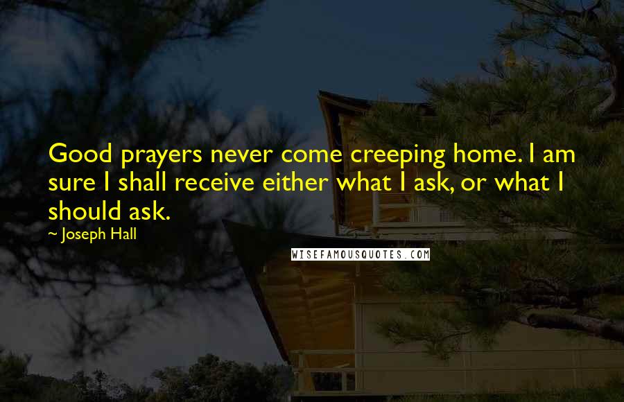 Joseph Hall Quotes: Good prayers never come creeping home. I am sure I shall receive either what I ask, or what I should ask.